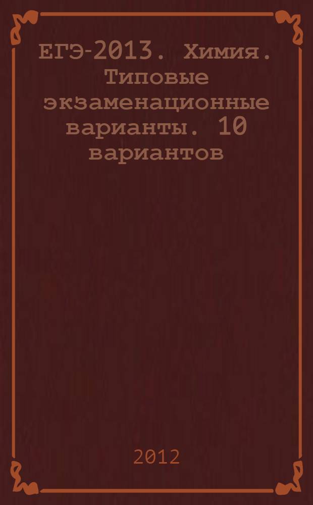 ЕГЭ-2013. Химия. Типовые экзаменационные варианты. 10 вариантов