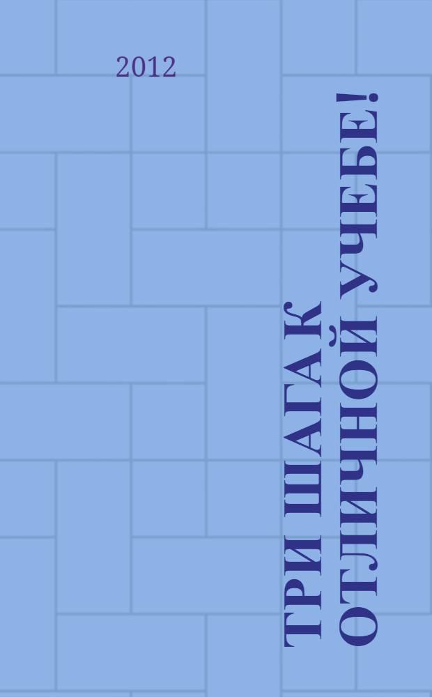 Три шага к отличной учебе! : практическое руководство для родителей и будущих отличников