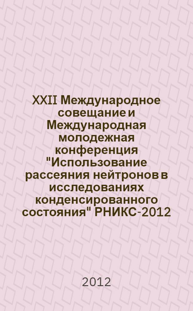 XXII Международное совещание и Международная молодежная конференция "Использование рассеяния нейтронов в исследованиях конденсированного состояния" РНИКС-2012, 15-19 октября 2012 г., г. Санкт-Петербург : пргограмма, сборник тезисов и список участников