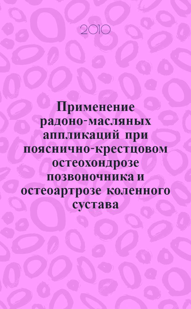 Применение радоно-масляных аппликаций при пояснично-крестцовом остеохондрозе позвоночника и остеоартрозе коленного сустава : новая медицинская технология