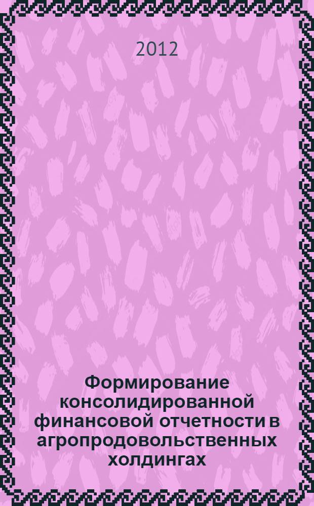 Формирование консолидированной финансовой отчетности в агропродовольственных холдингах: теория, методология, практика : монография