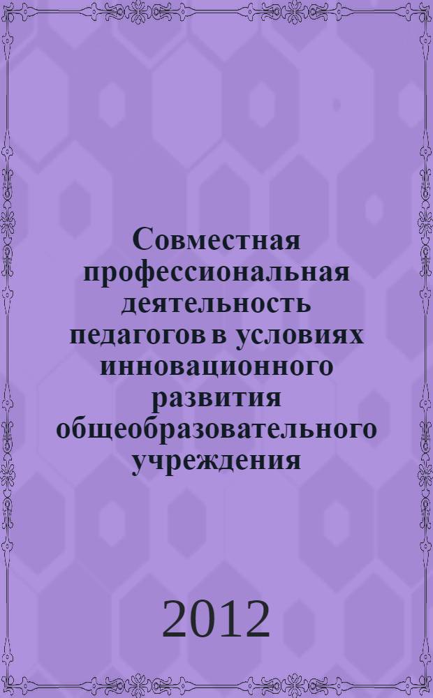 Совместная профессиональная деятельность педагогов в условиях инновационного развития общеобразовательного учреждения : монография