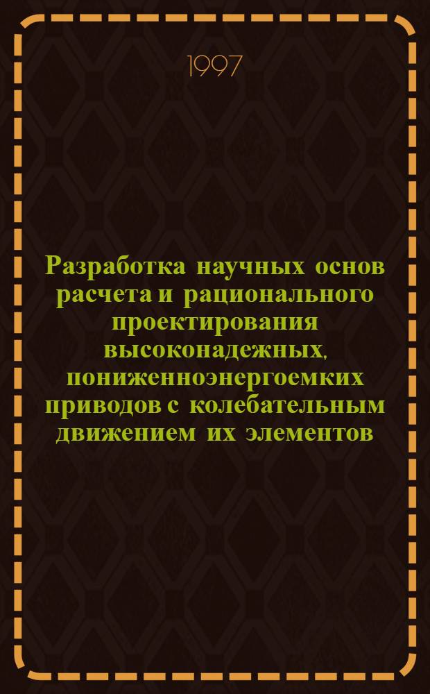 Разработка научных основ расчета и рационального проектирования высоконадежных, пониженноэнергоемких приводов с колебательным движением их элементов : оперативно-информационные материалы