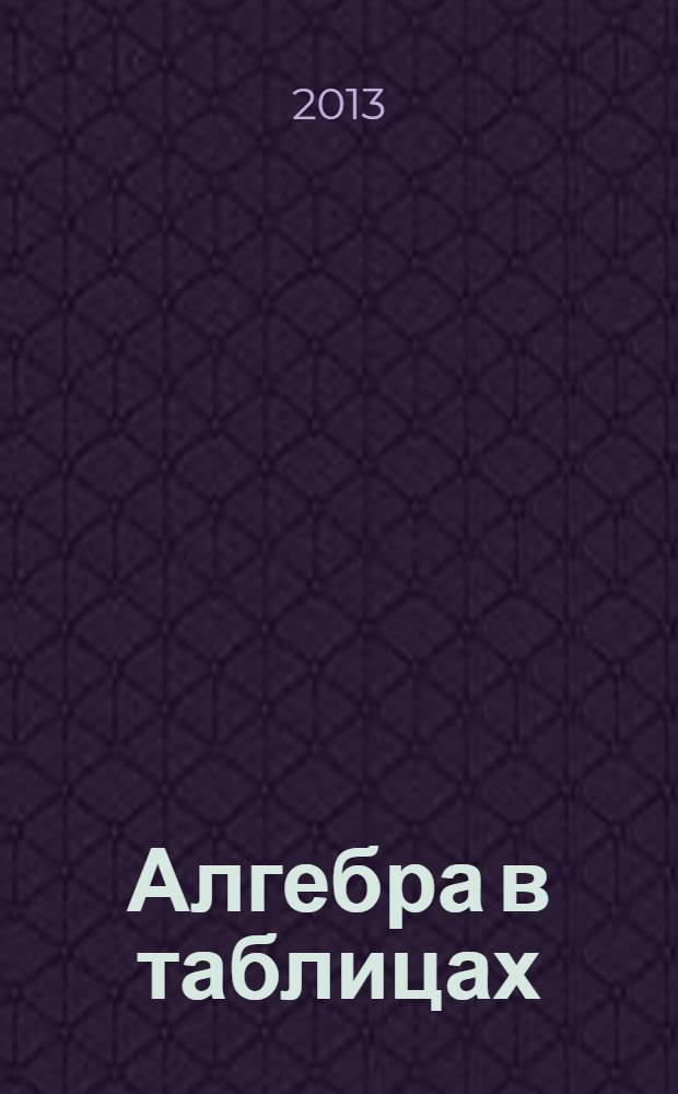 Алгебра в таблицах : 7-11 классы : справочное пособие