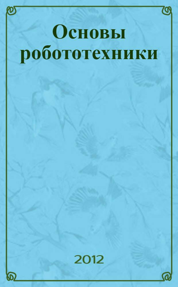 Основы робототехники : учебное пособие : для студентов вузов, обучающихся по направлениям подготовки: 220700.62 "Автоматизация технологических процессов и производств", профиль 220701.62 "Автоматизация технологических процессов и производств в машиностроении"; 151900.62 "Конструкторско-технологическое обеспечение машиностроительных производств, профиль 151901.62 "Технология машиностроения"; 150700.62 "Машиностроение", профиль 150704.62 "Оборудование и технология сварочного производства"