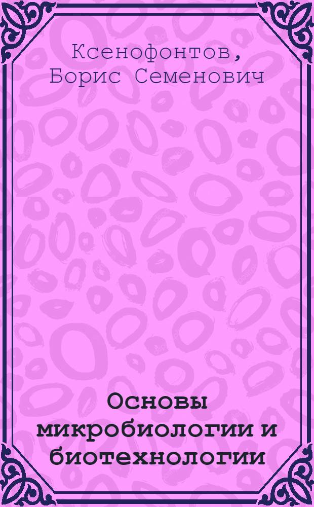 Основы микробиологии и биотехнологии : электронное учебное издание : учебное пособие по курсу "Основы микробиологии и биотехнологии"