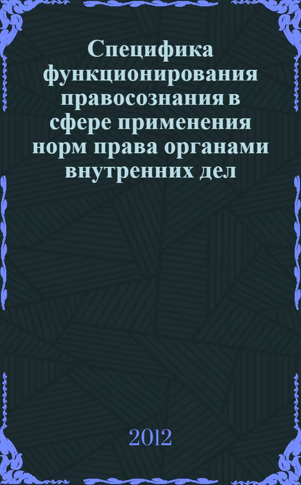 Специфика функционирования правосознания в сфере применения норм права органами внутренних дел : учебное пособие для образовательных учреждений высшего профессионального образования МВД России, сотрудников органов внутренних дел Российской Федерации