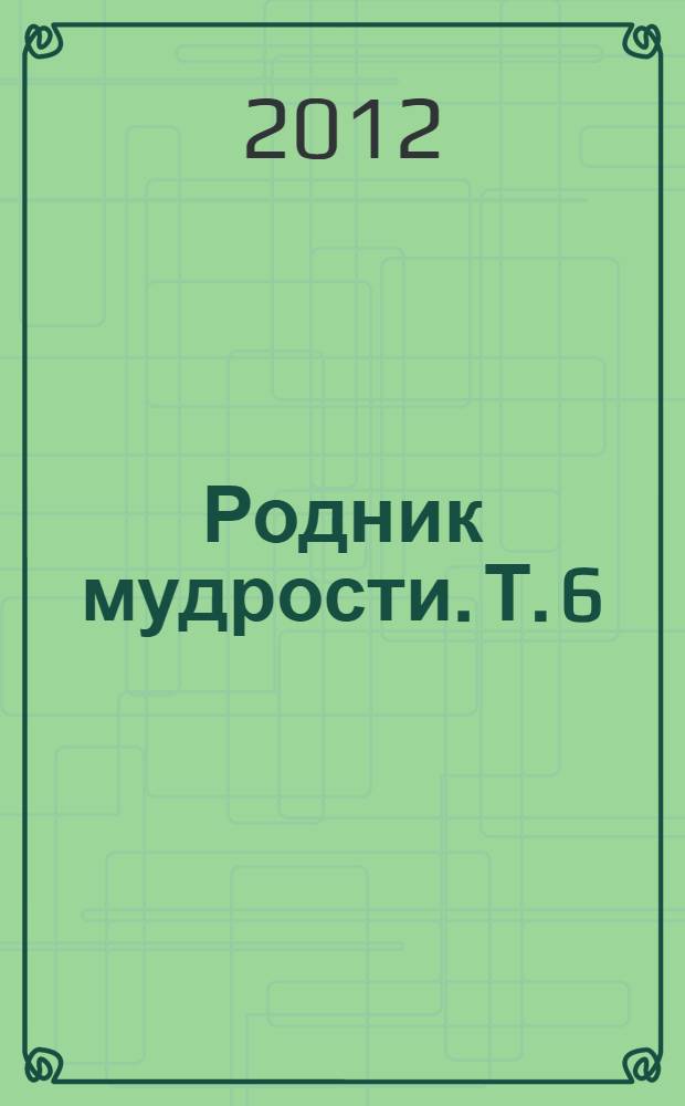 Родник мудрости. Т. 6 : Мудрости слово вящее
