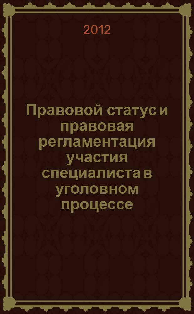 Правовой статус и правовая регламентация участия специалиста в уголовном процессе : (теоретические, процессуальные и организационные аспекты) : монография