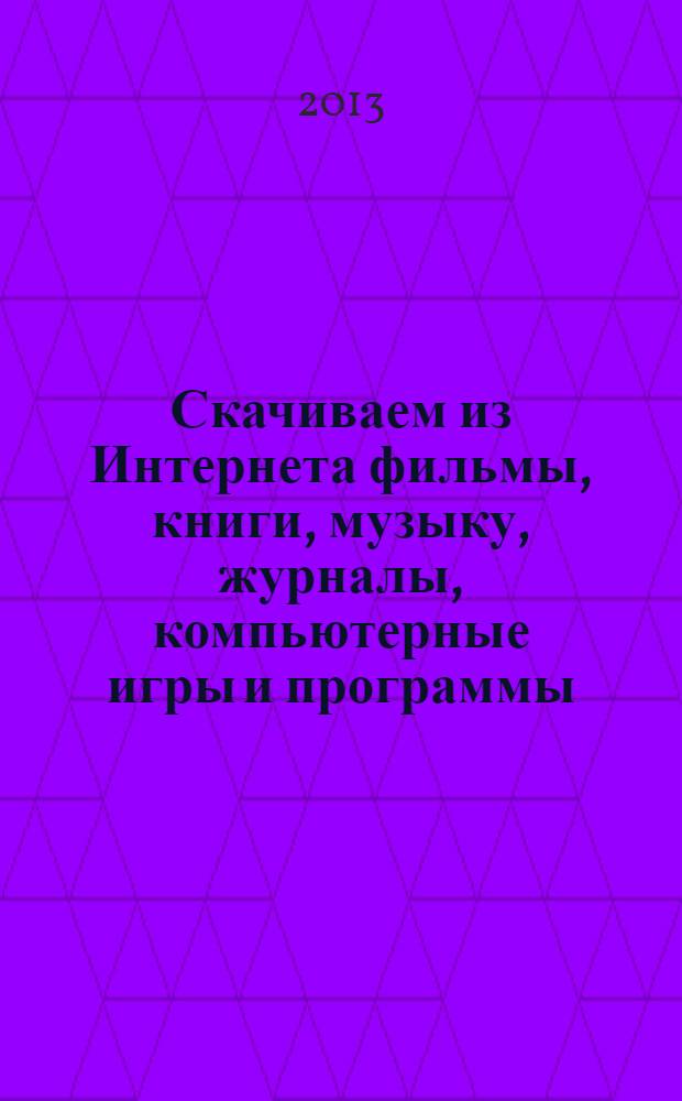 Скачиваем из Интернета фильмы, книги, музыку, журналы, компьютерные игры и программы, кулинарные рецепты, фотографии, файлы и все, все, все... : 100% пользы