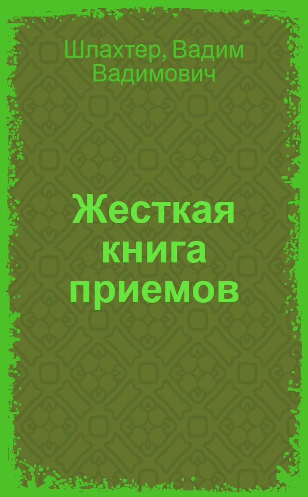 Жесткая книга приемов : для тех, у кого собираются отобрать: вещи, деньги или жизнь, гордость, достоинство или честь, хорошее настроение