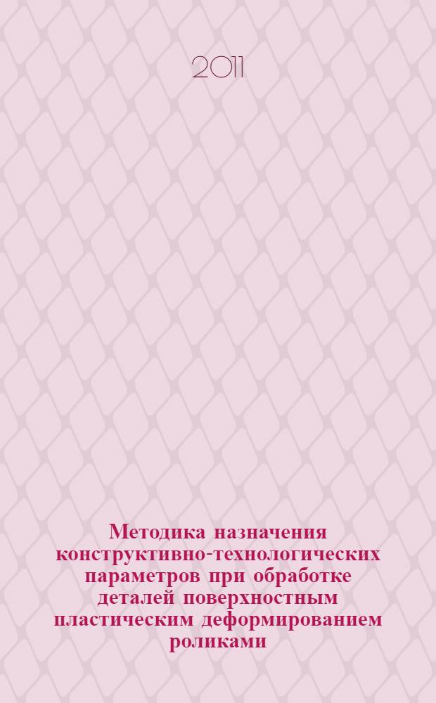 Методика назначения конструктивно-технологических параметров при обработке деталей поверхностным пластическим деформированием роликами : учебное пособие : для студентов высших учебных заведений, обучающихся по напралению подготовки "Конструкторско-технологическое обеспечение машиностроительных производств"