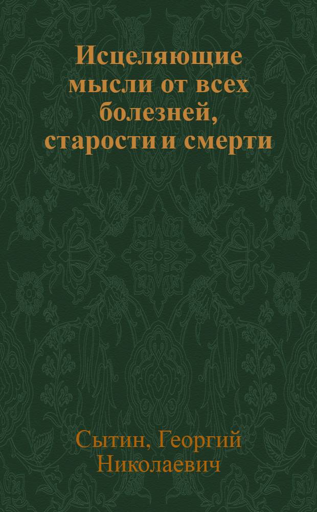 Исцеляющие мысли от всех болезней, старости и смерти : молодая жизнь в течение всего данного мирового цикла в полном духовном комфорте, в полном здоровье, в полном благополучии