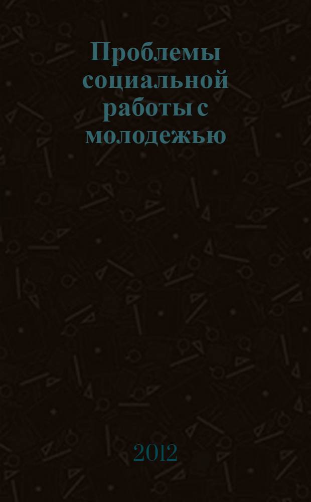 Проблемы социальной работы с молодежью : учебное пособие : для студентов высших учебных заведений, обучающихся по направлению подготовки и специальности "Социальная работа"