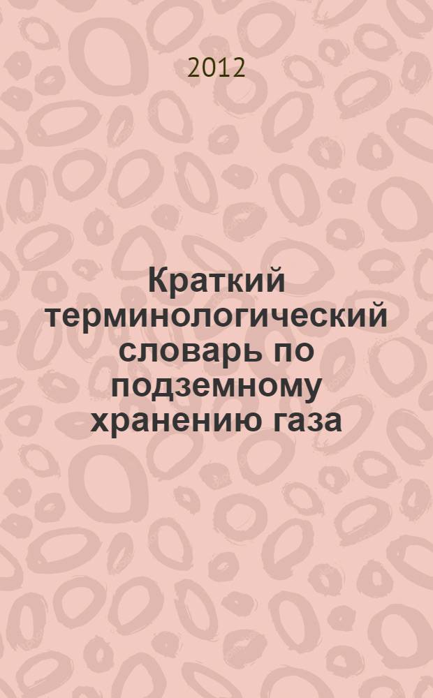 Краткий терминологический словарь по подземному хранению газа : 600 терминов и определений