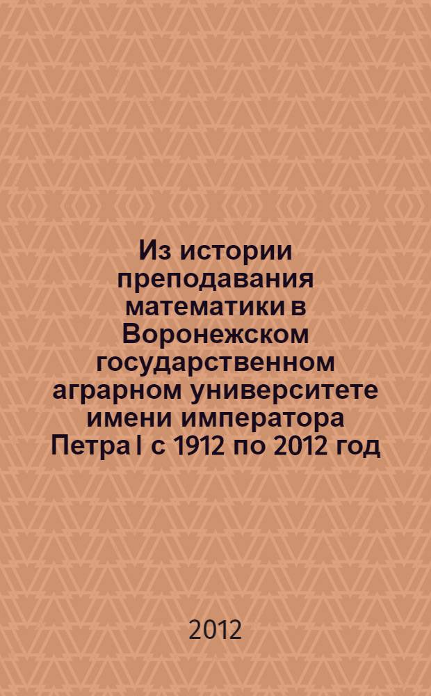 Из истории преподавания математики в Воронежском государственном аграрном университете имени императора Петра I с 1912 по 2012 год
