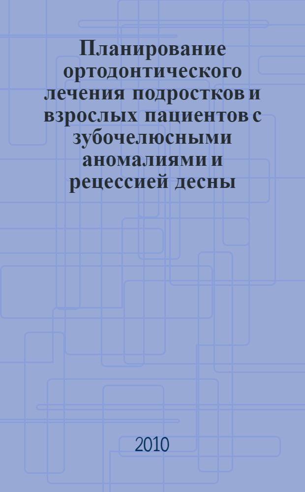 Планирование ортодонтического лечения подростков и взрослых пациентов с зубочелюсными аномалиями и рецессией десны : учебное пособие для терапевтов-стоматологов, стоматологов-ортодонтов, пародонтологов