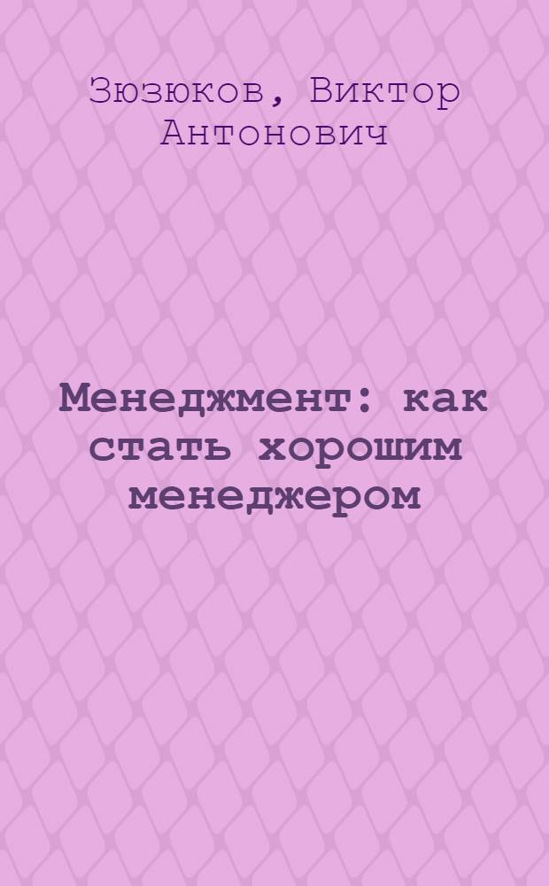 Менеджмент: как стать хорошим менеджером : монография
