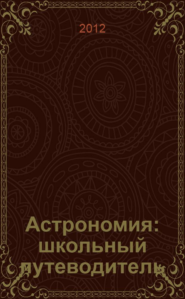 Астрономия : школьный путеводитель : 6+ : для среднего и старшего школьного возраста