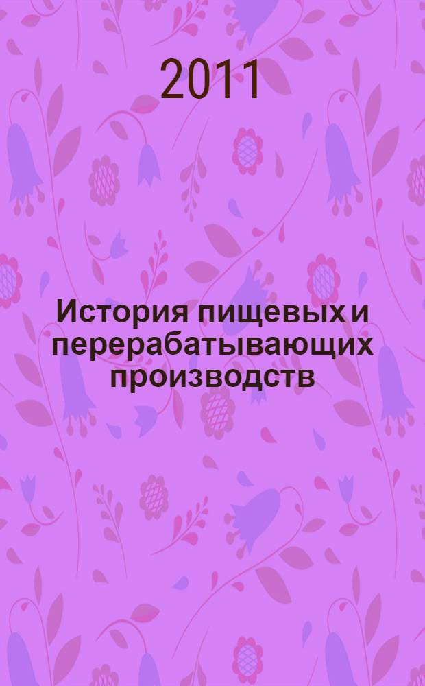 История пищевых и перерабатывающих производств : учебное пособие для студентов очной и заочной форм обучения по специальности 110305 "Технология производства и переработки сельскохозяйственной продукции"