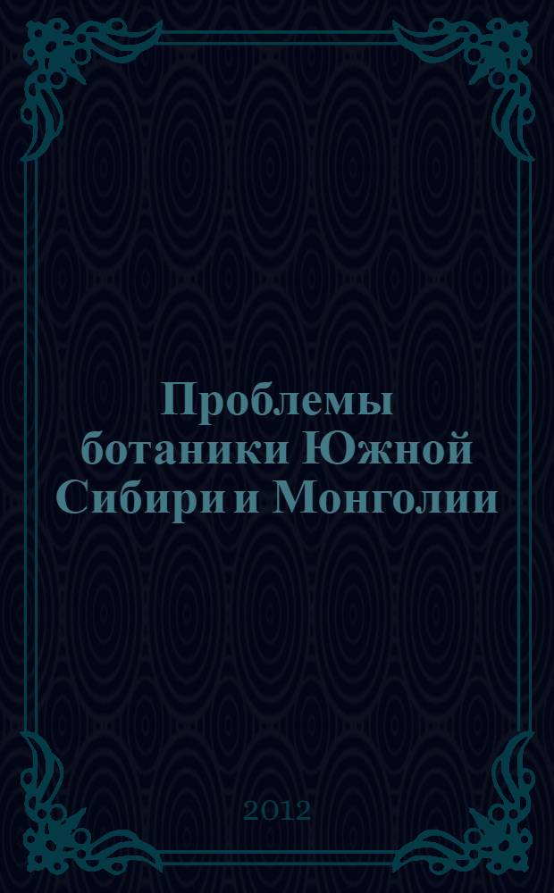 Проблемы ботаники Южной Сибири и Монголии = Problems of botany of South Siberia and Mongolia : сборник научных статей по материалам Одиннадцатой международной научно-практической конференции (Барнаул, 28-31 августа 2012 г.)