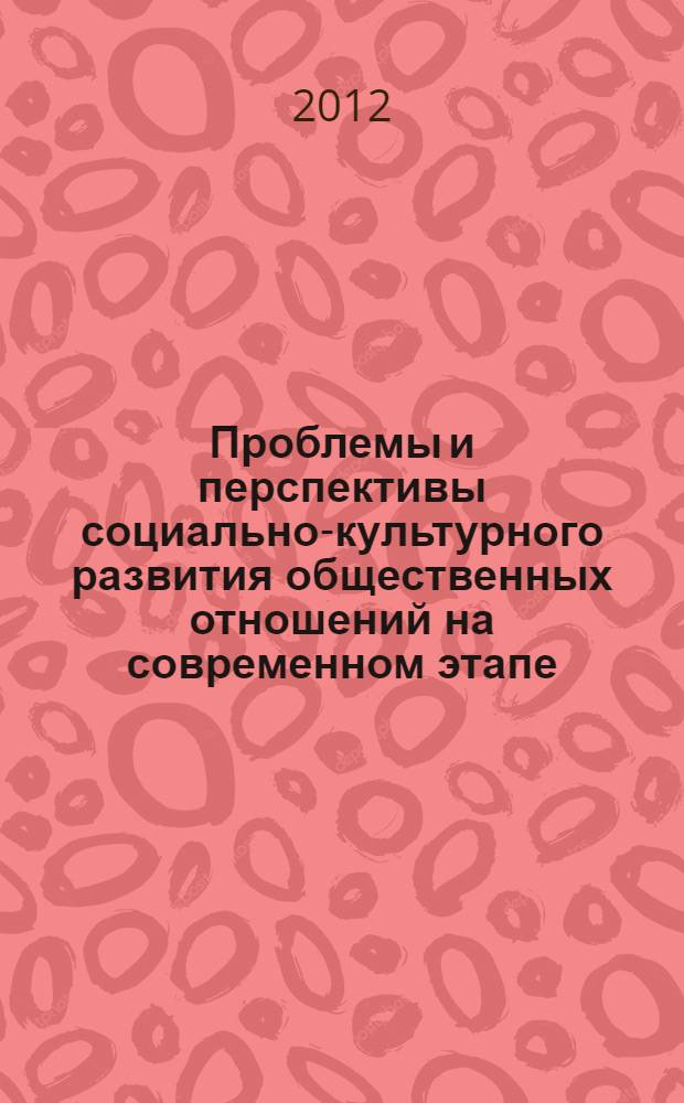 Проблемы и перспективы социально-культурного развития общественных отношений на современном этапе : материалы межрегиональной научно-практической конференции, 15 мая 2012 г