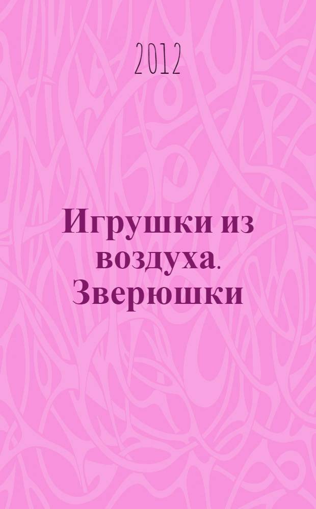 Игрушки из воздуха. [Зверюшки] : совместное творчество сближает детей и родителей! : twisting