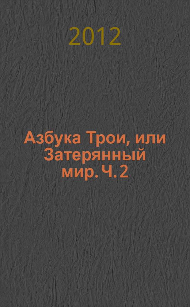 Азбука Трои, или Затерянный мир. Ч. 2 : От Дарьяла Гр а ал