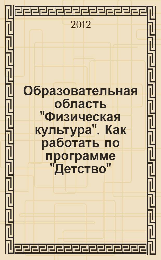 Образовательная область "Физическая культура". Как работать по программе "Детство" : учебно-методическое пособие для студентов высших учебных заведений, обучающихся по направлению 050100 "Педагогическое образование"