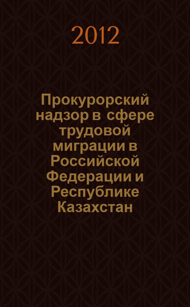 Прокурорский надзор в сфере трудовой миграции в Российской Федерации и Республике Казахстан : пособие