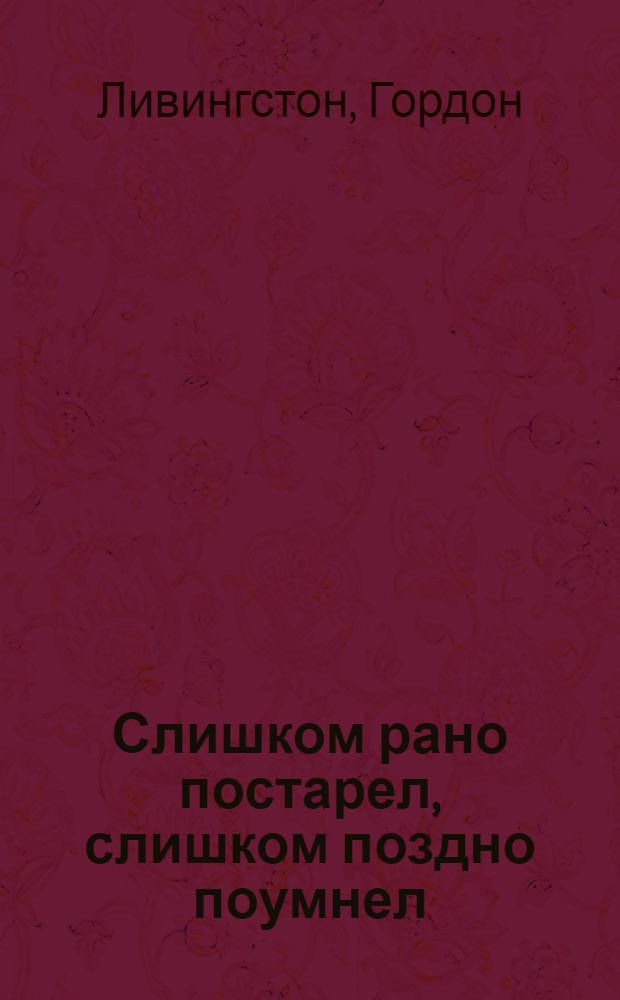 Слишком рано постарел, слишком поздно поумнел : тридцать важных истин