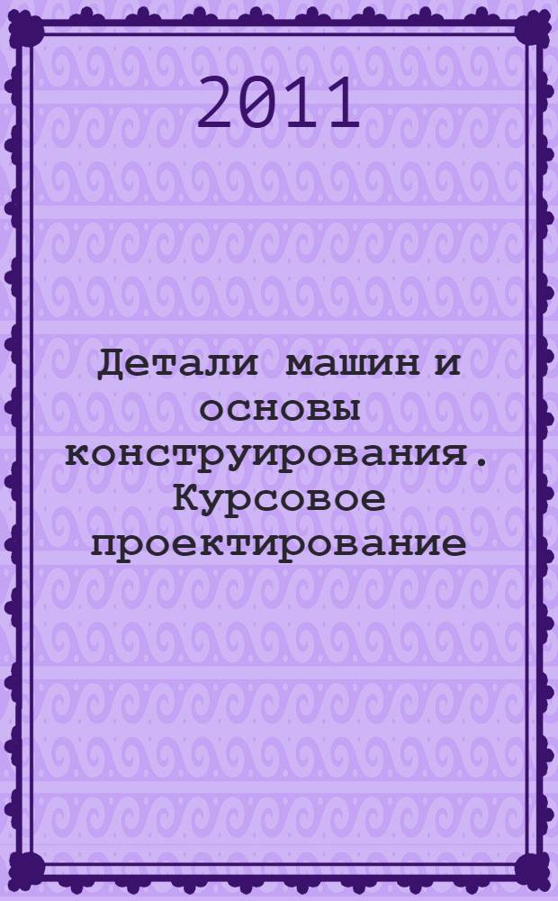 Детали машин и основы конструирования. Курсовое проектирование : учебное пособие для высшего профессионального образования