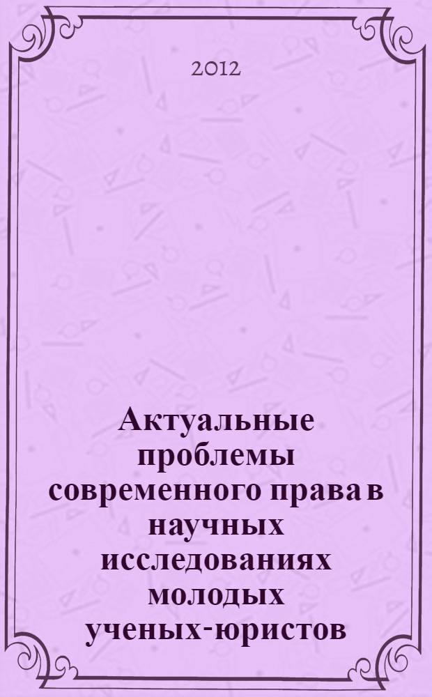 Актуальные проблемы современного права в научных исследованиях молодых ученых-юристов : материалы научно-практической конференции аспирантов и соискателей, (Москва, 5 июня 2012 года) : сборник