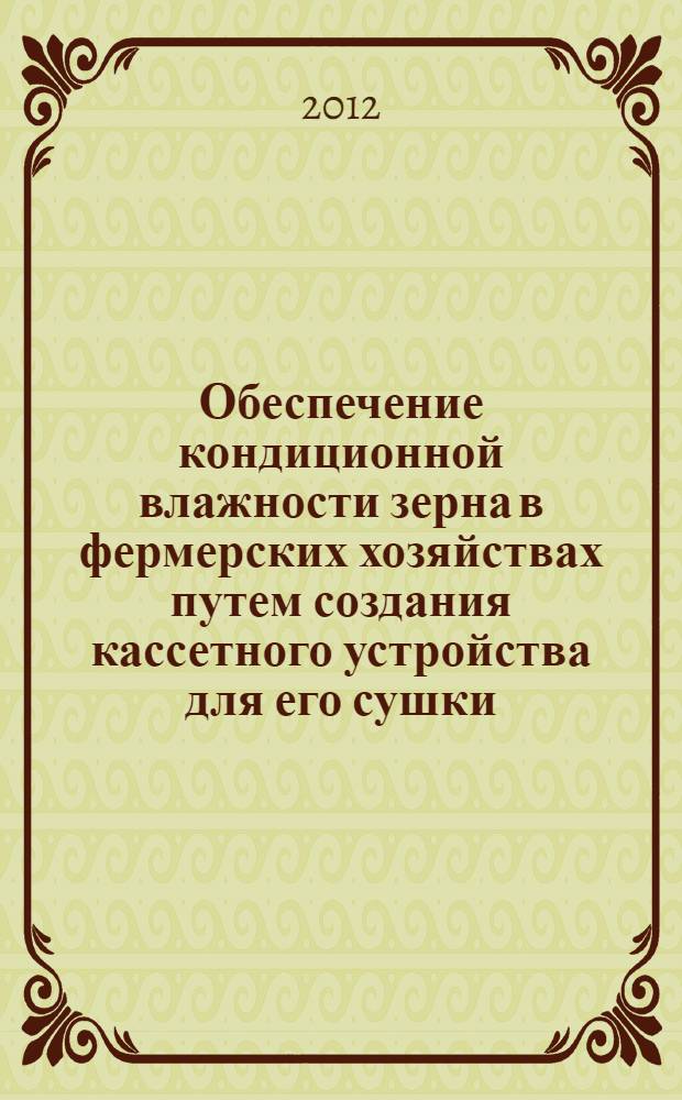 Обеспечение кондиционной влажности зерна в фермерских хозяйствах путем создания кассетного устройства для его сушки : монография