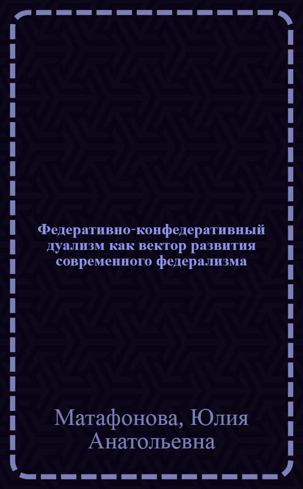 Федеративно-конфедеративный дуализм как вектор развития современного федерализма : монография