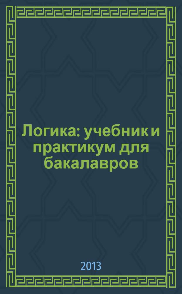 Логика : учебник и практикум для бакалавров : для студентов высших учебных заведений, обучающихся по гуманитарным направлениям и специальностям : базовый курс