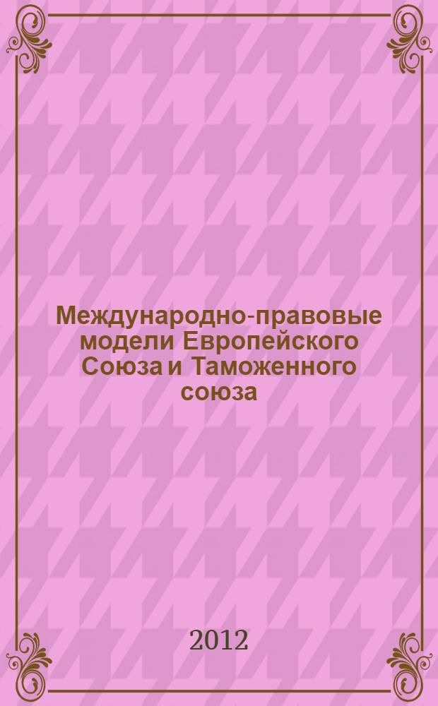 Международно-правовые модели Европейского Союза и Таможенного союза: сравнительный анализ = International legal models of the European Union and the Customs union: comparative analysis : монография