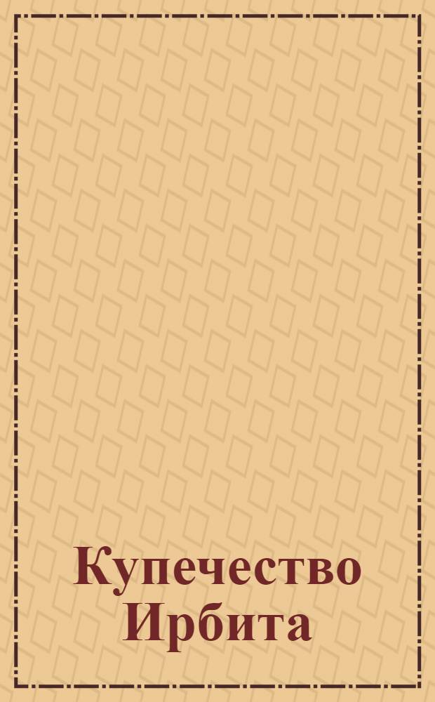 Купечество Ирбита: имена и судьбы : XIX - начало XX века