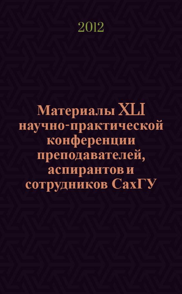 Материалы XLI научно-практической конференции преподавателей, аспирантов и сотрудников СахГУ : сборник научных статей