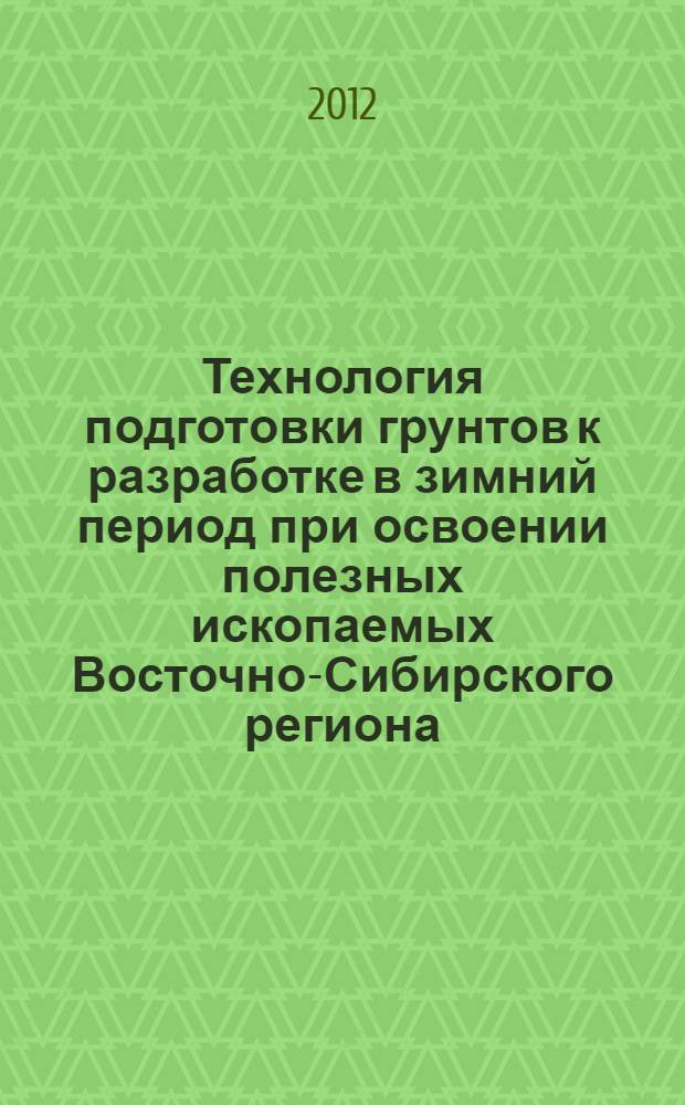 Технология подготовки грунтов к разработке в зимний период при освоении полезных ископаемых Восточно-Сибирского региона : монография