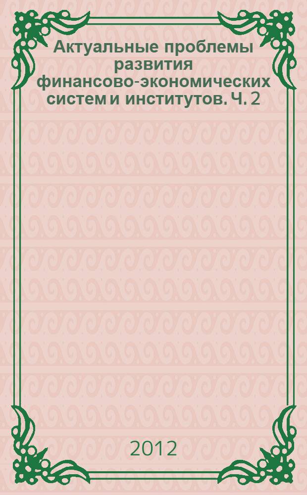 Актуальные проблемы развития финансово-экономических систем и институтов. Ч. 2