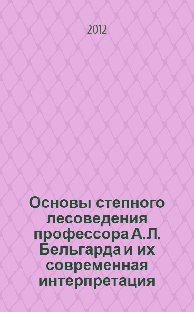Основы степного лесоведения профессора А. Л. Бельгарда и их современная интерпретация : учебное пособие для студентов высших учебных заведений, обучающихся по направлению 020400 (020200) "Биология"