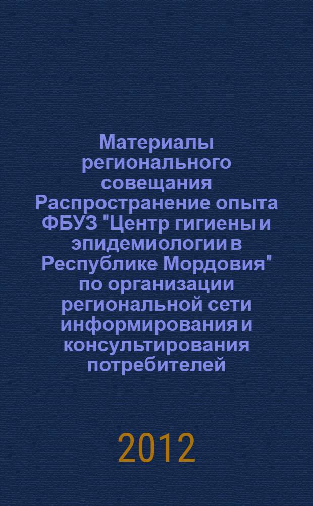 Материалы регионального совещания Распространение опыта ФБУЗ "Центр гигиены и эпидемиологии в Республике Мордовия" по организации региональной сети информирования и консультирования потребителей (г. Саранск, 28-29 февраля 2012 года)