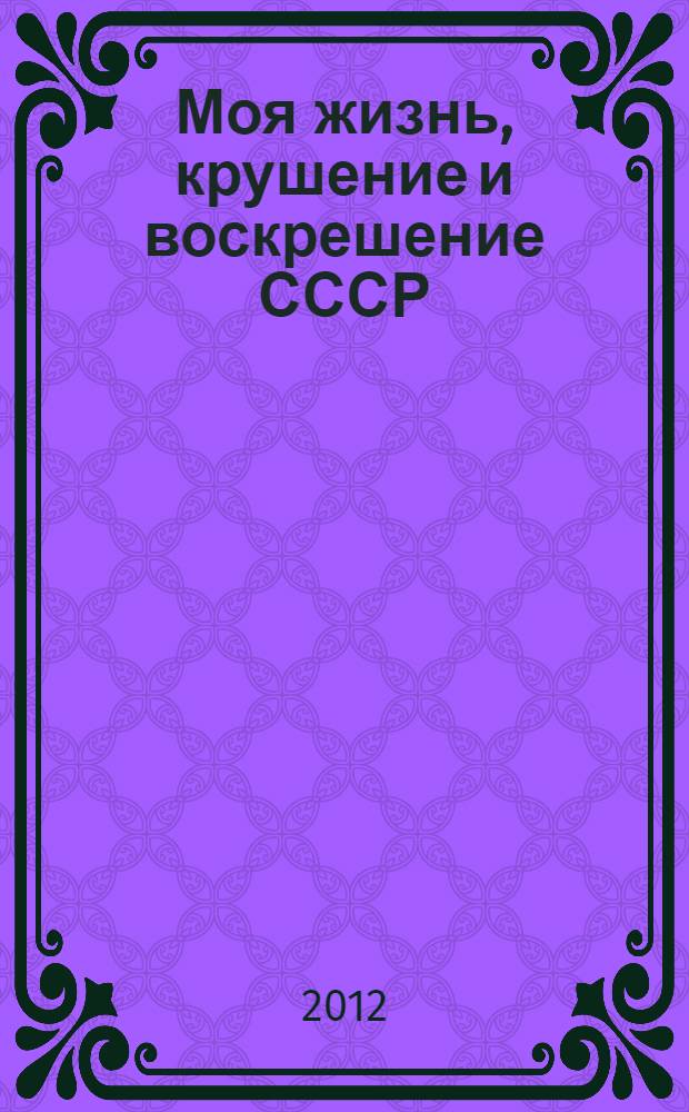 Моя жизнь, крушение и воскрешение СССР : воспоминания