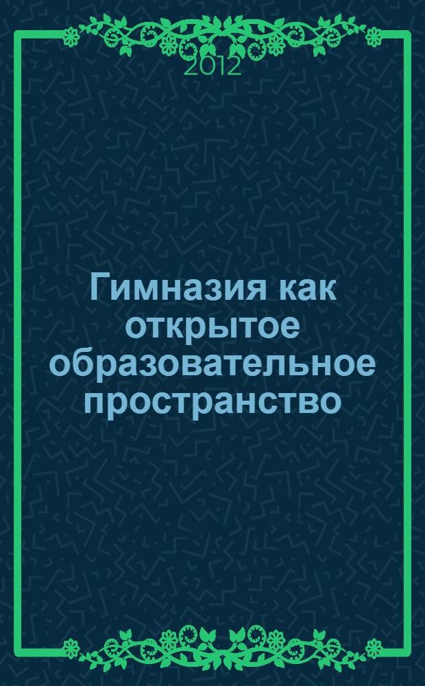 Гимназия как открытое образовательное пространство : материалы пятой научно-практической конференции Ассоциации нижегородских гимназий, 30 сентября 2011 года