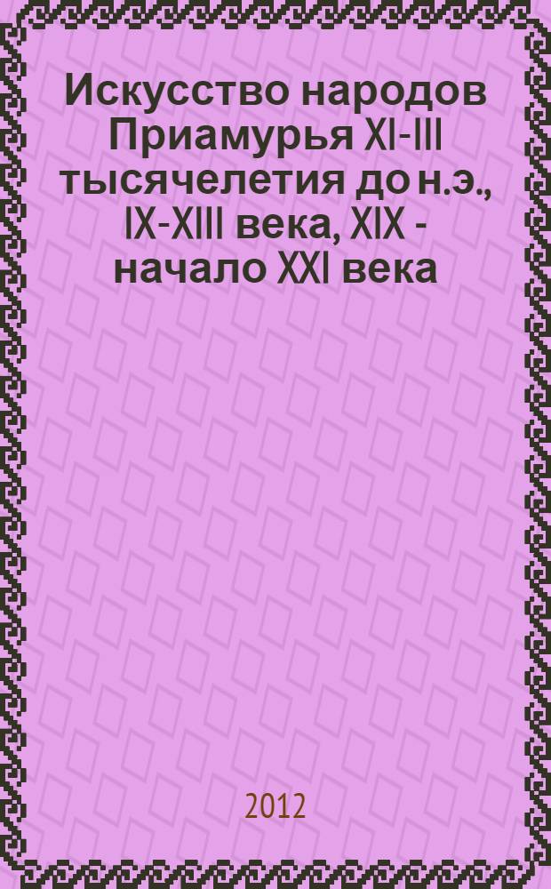 Искусство народов Приамурья XI-III тысячелетия до н.э., IX-XIII века, XIX - начало XXI века = Indigenous art of Priamurye XI-III b.c., IX-XIII, early XIX-XXI a.d. : керамика, камень, металл, дерево : альбом