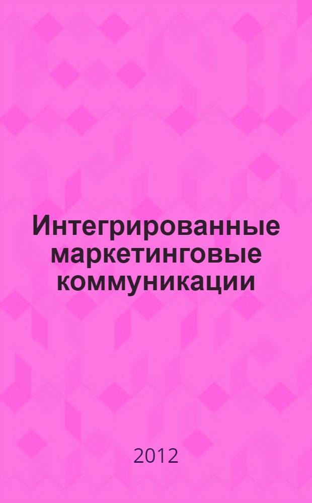 Интегрированные маркетинговые коммуникации : учебное пособие : для студентов высших учебных заведений, обучающихся по направлению 100700.62 - "Торговое дело" и по специальностям 032401 - "Реклама", 080111 - "Маркетинг" : соответствует Федеральному государственному образовательному стандарту 3-го поколения
