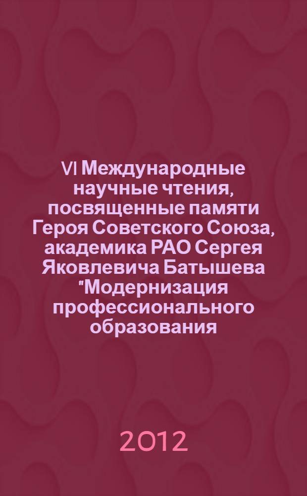 VI Международные научные чтения, посвященные памяти Героя Советского Союза, академика РАО Сергея Яковлевича Батышева "Модернизация профессионального образования: теория, опыт, проблемы", [16-18 октября 2012 г., Москва] : труды международного сотрудничества : коллективная монография : сборник статей