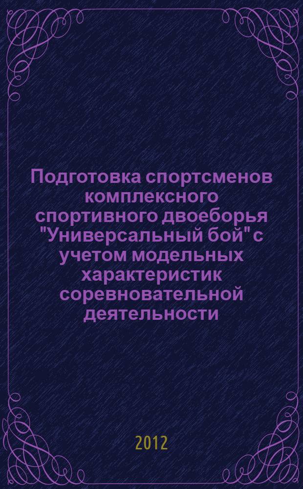Подготовка спортсменов комплексного спортивного двоеборья "Универсальный бой" с учетом модельных характеристик соревновательной деятельности : автореф. дис. на соиск. учен. степ. к. п. н. : специальность 13.00.04 <Теория и методика физического воспитания, спортивной тренировки, оздоровительной и адаптивной физической культуры>