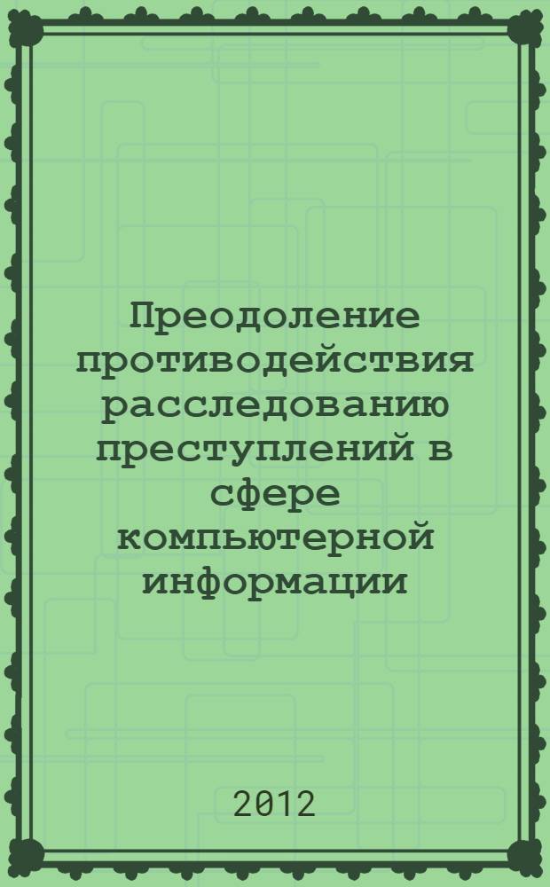 Преодоление противодействия расследованию преступлений в сфере компьютерной информации : автореф. дис. на соиск. учен. степ. к. ю. н. : специальность 12.00.09 <Уголовный процесс; криминалистика; оперативно-розыскная деятельность>